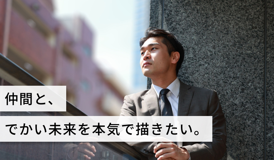 仲間と、でかい未来を本気で描きたい。