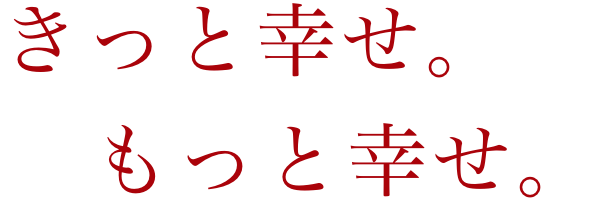 きっと幸せ、もっと幸せ。